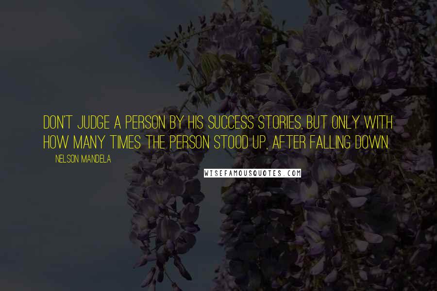 Nelson Mandela Quotes: Don't Judge a person by his success stories, but only with how many times the person stood up, after falling down.
