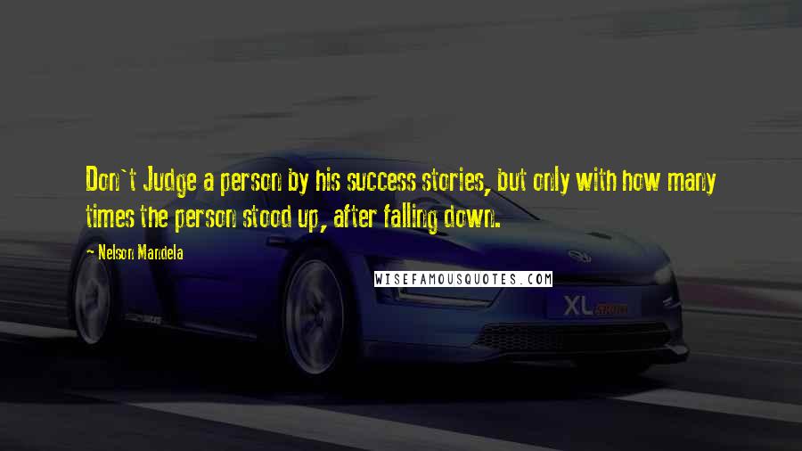 Nelson Mandela Quotes: Don't Judge a person by his success stories, but only with how many times the person stood up, after falling down.