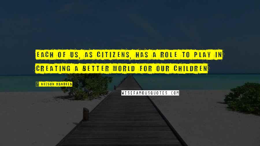 Nelson Mandela Quotes: Each of us, as citizens, has a role to play in creating a better world for our children