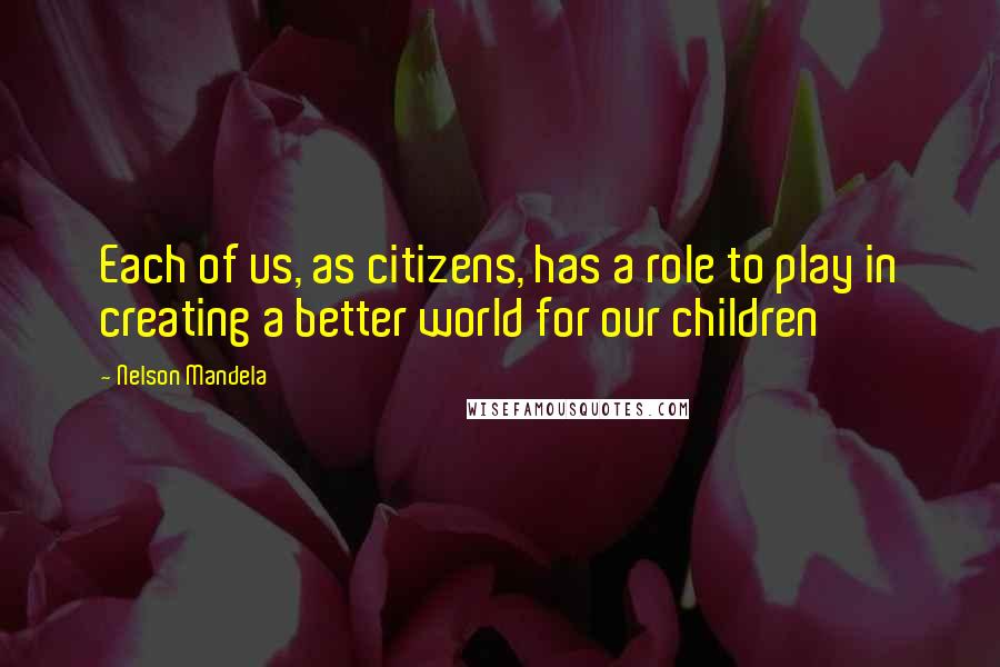 Nelson Mandela Quotes: Each of us, as citizens, has a role to play in creating a better world for our children