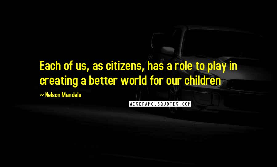 Nelson Mandela Quotes: Each of us, as citizens, has a role to play in creating a better world for our children