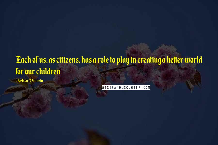 Nelson Mandela Quotes: Each of us, as citizens, has a role to play in creating a better world for our children