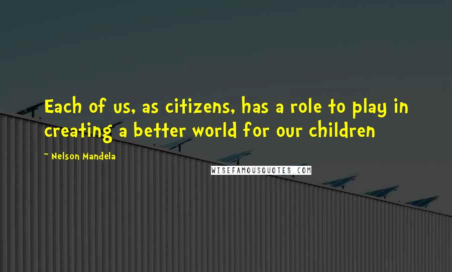 Nelson Mandela Quotes: Each of us, as citizens, has a role to play in creating a better world for our children