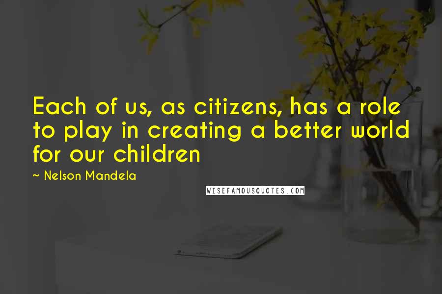 Nelson Mandela Quotes: Each of us, as citizens, has a role to play in creating a better world for our children