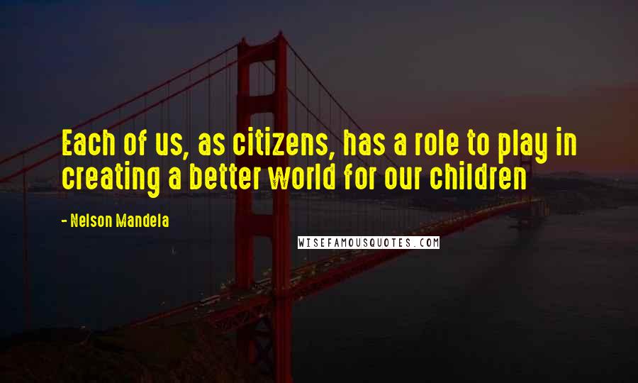 Nelson Mandela Quotes: Each of us, as citizens, has a role to play in creating a better world for our children