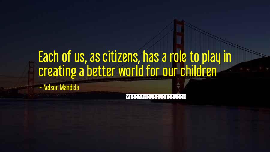 Nelson Mandela Quotes: Each of us, as citizens, has a role to play in creating a better world for our children