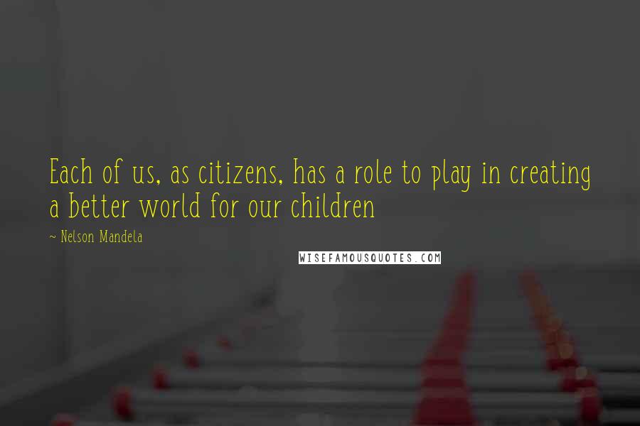 Nelson Mandela Quotes: Each of us, as citizens, has a role to play in creating a better world for our children