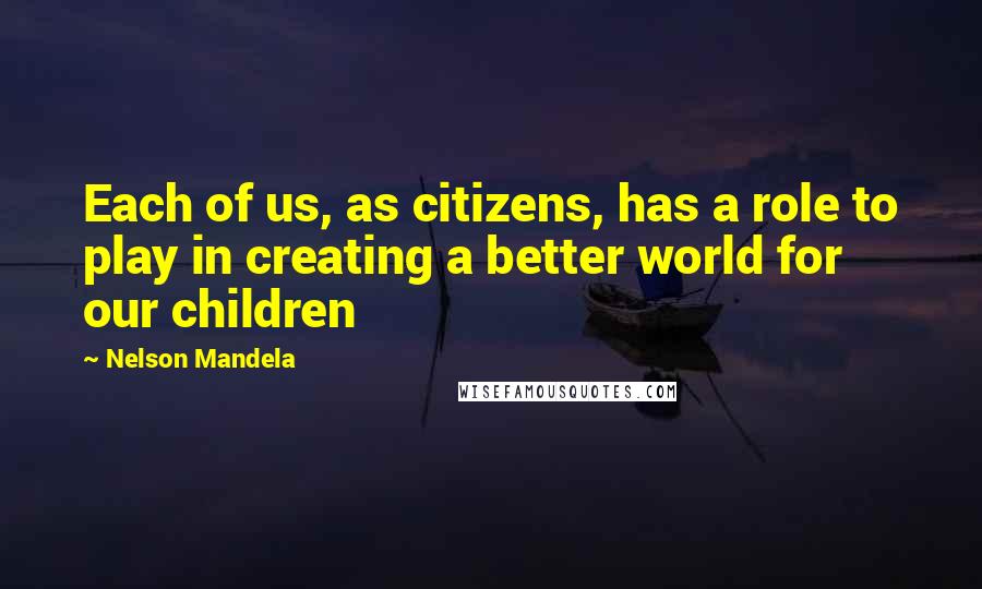 Nelson Mandela Quotes: Each of us, as citizens, has a role to play in creating a better world for our children