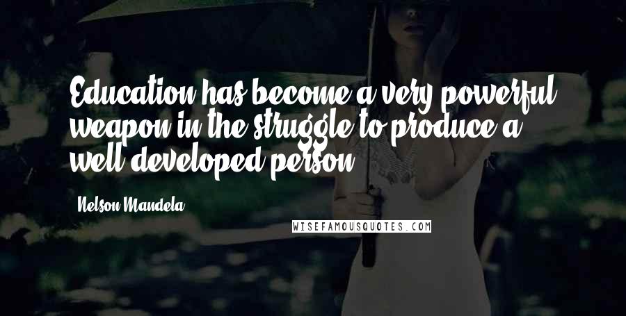 Nelson Mandela Quotes: Education has become a very powerful weapon in the struggle to produce a well-developed person.