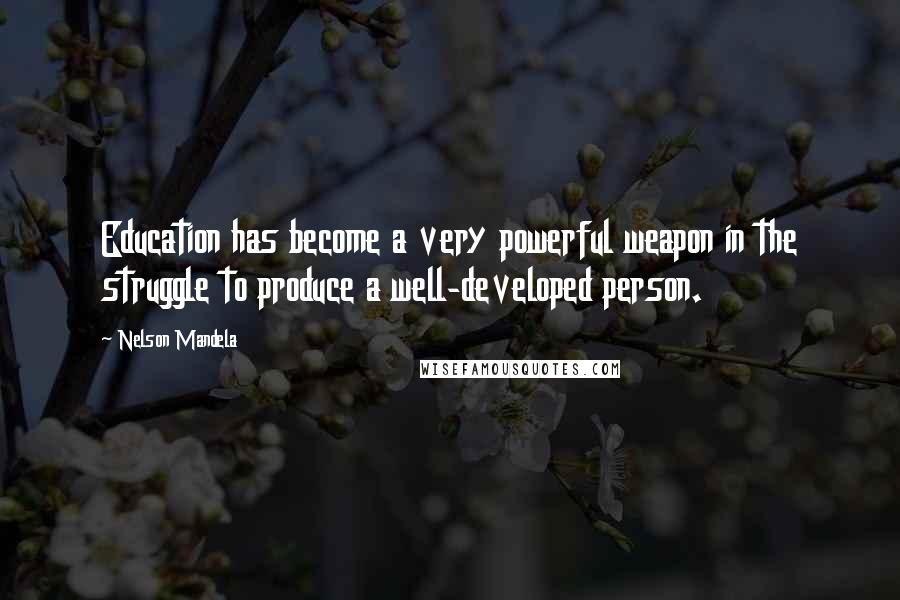 Nelson Mandela Quotes: Education has become a very powerful weapon in the struggle to produce a well-developed person.