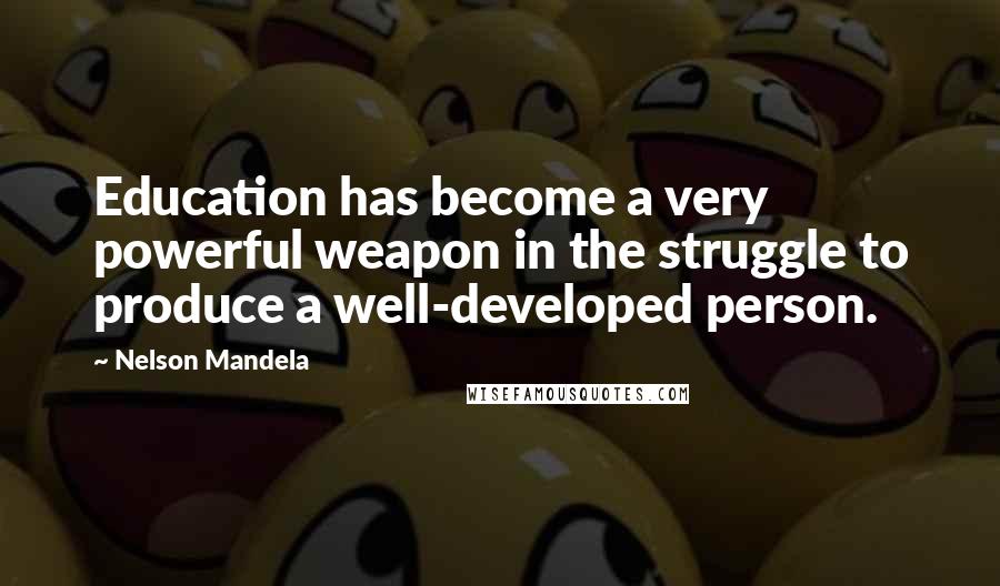 Nelson Mandela Quotes: Education has become a very powerful weapon in the struggle to produce a well-developed person.