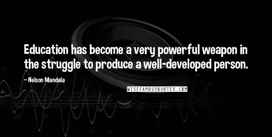 Nelson Mandela Quotes: Education has become a very powerful weapon in the struggle to produce a well-developed person.