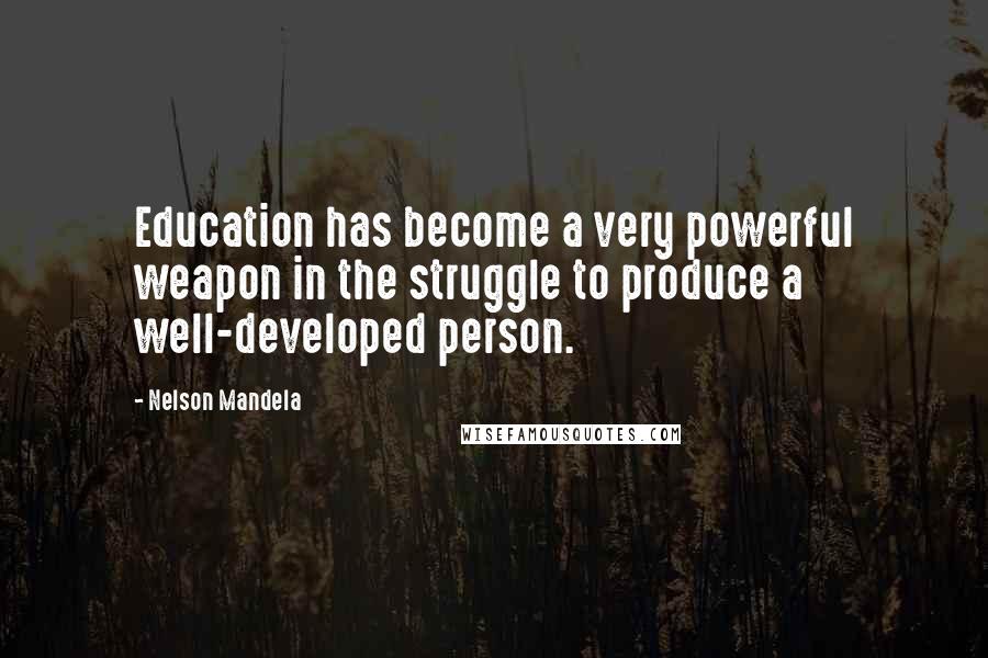 Nelson Mandela Quotes: Education has become a very powerful weapon in the struggle to produce a well-developed person.
