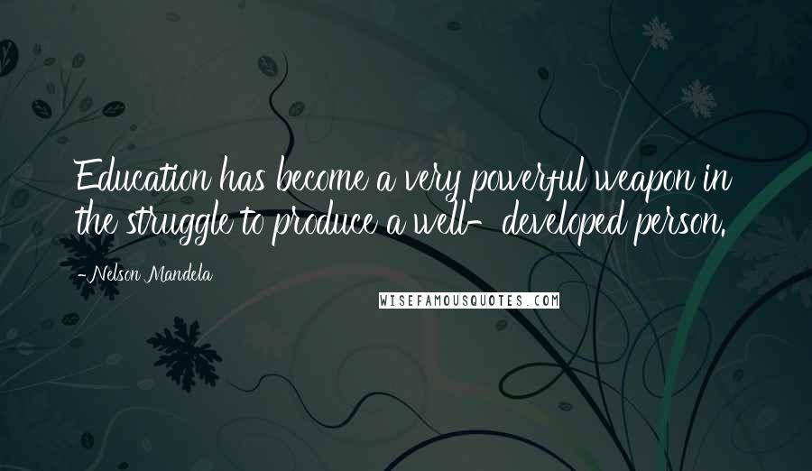 Nelson Mandela Quotes: Education has become a very powerful weapon in the struggle to produce a well-developed person.