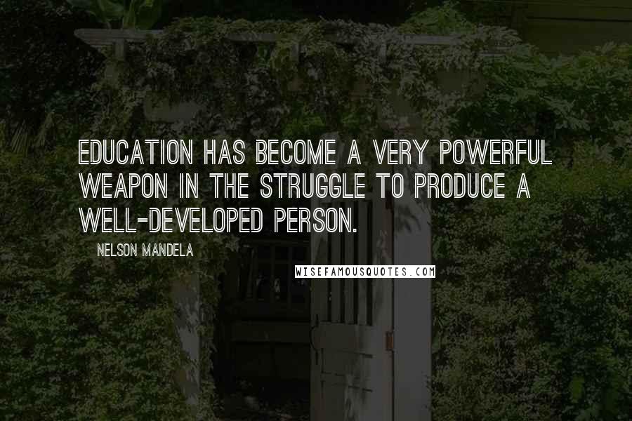 Nelson Mandela Quotes: Education has become a very powerful weapon in the struggle to produce a well-developed person.