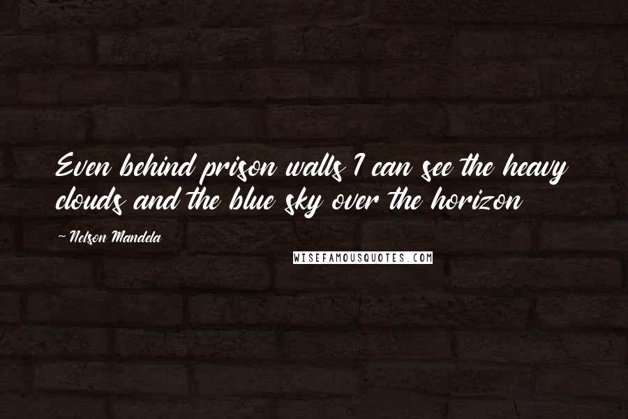 Nelson Mandela Quotes: Even behind prison walls I can see the heavy clouds and the blue sky over the horizon