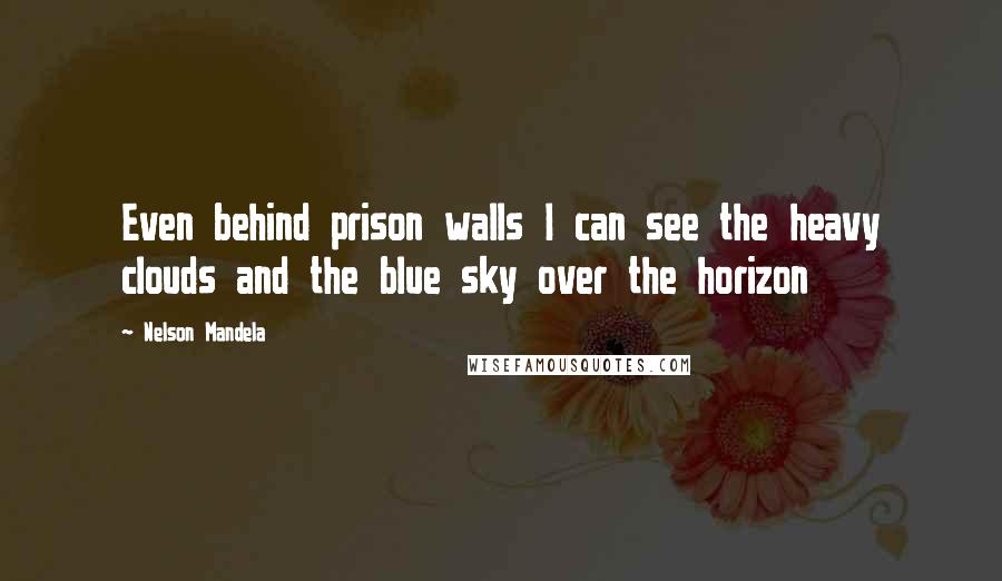 Nelson Mandela Quotes: Even behind prison walls I can see the heavy clouds and the blue sky over the horizon