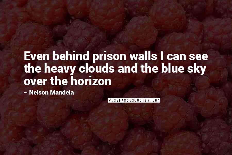 Nelson Mandela Quotes: Even behind prison walls I can see the heavy clouds and the blue sky over the horizon