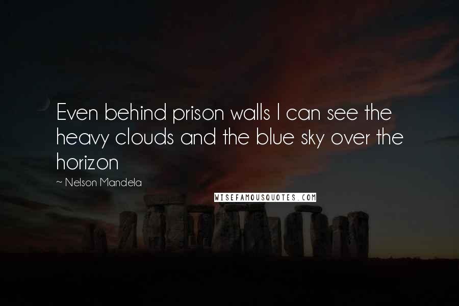 Nelson Mandela Quotes: Even behind prison walls I can see the heavy clouds and the blue sky over the horizon