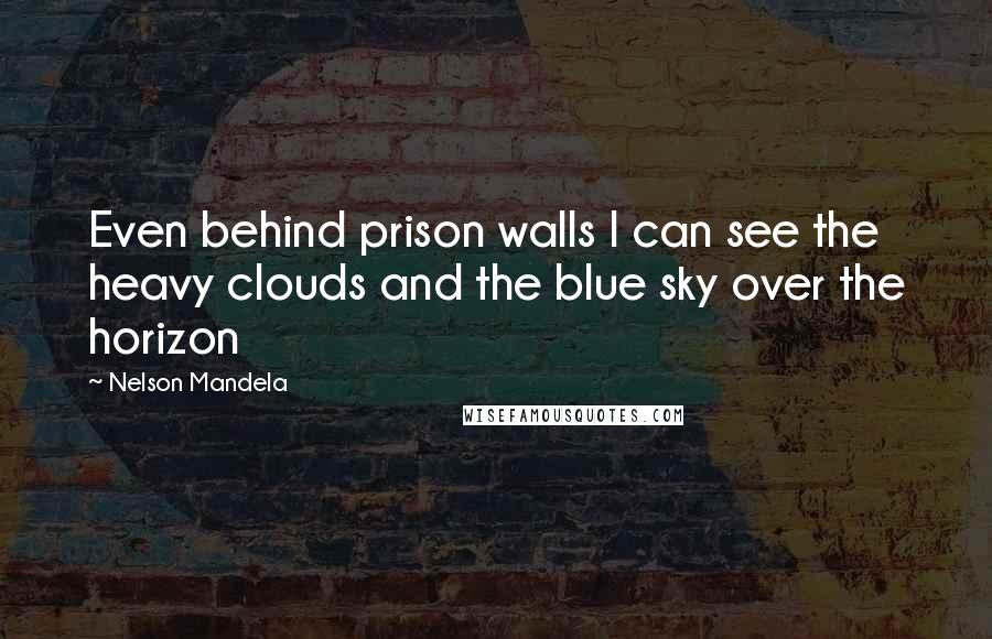 Nelson Mandela Quotes: Even behind prison walls I can see the heavy clouds and the blue sky over the horizon