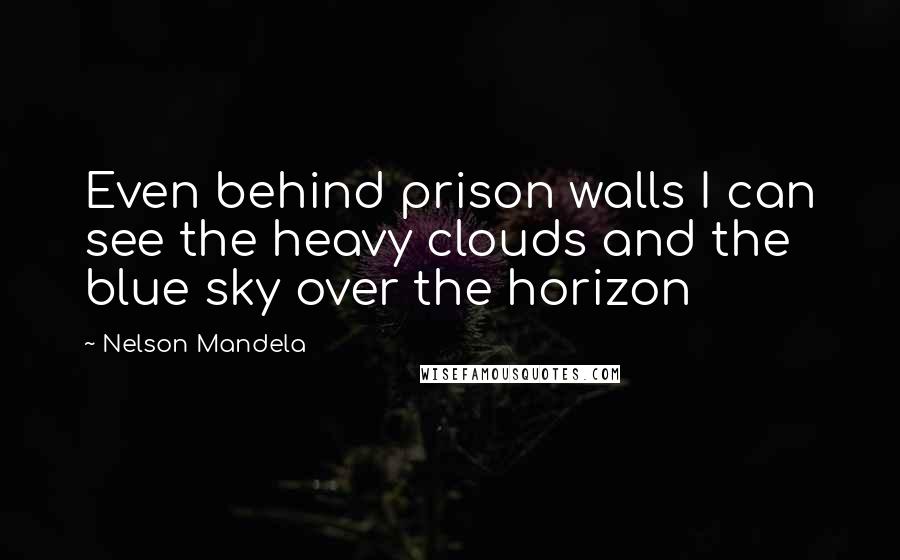 Nelson Mandela Quotes: Even behind prison walls I can see the heavy clouds and the blue sky over the horizon