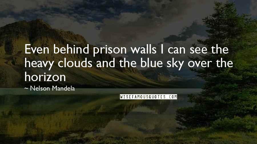 Nelson Mandela Quotes: Even behind prison walls I can see the heavy clouds and the blue sky over the horizon