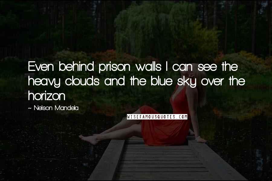 Nelson Mandela Quotes: Even behind prison walls I can see the heavy clouds and the blue sky over the horizon