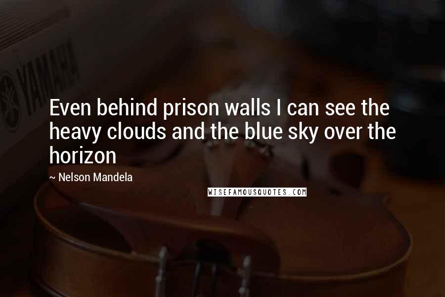 Nelson Mandela Quotes: Even behind prison walls I can see the heavy clouds and the blue sky over the horizon