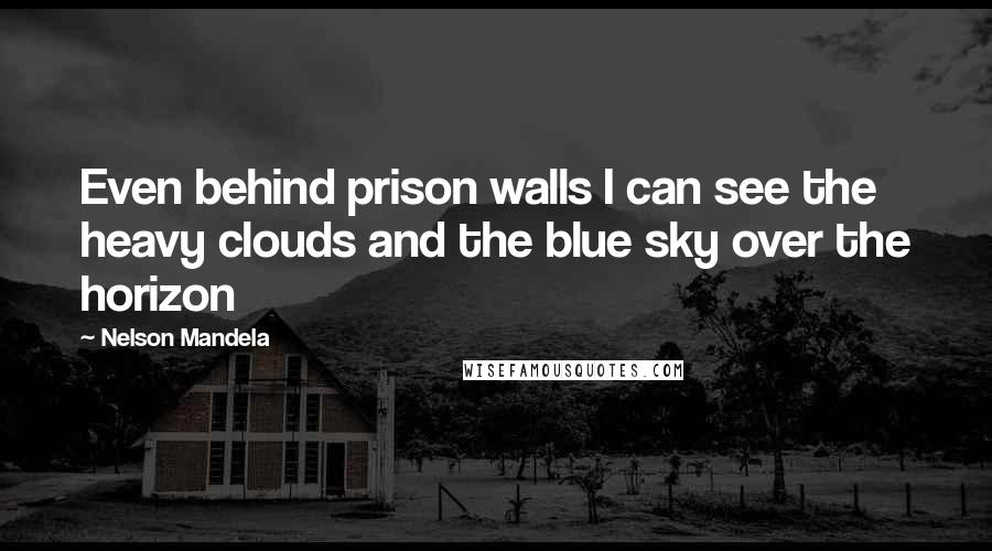 Nelson Mandela Quotes: Even behind prison walls I can see the heavy clouds and the blue sky over the horizon