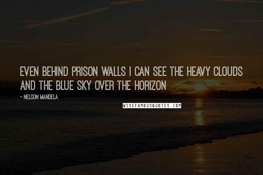 Nelson Mandela Quotes: Even behind prison walls I can see the heavy clouds and the blue sky over the horizon