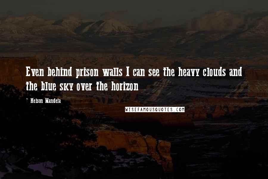 Nelson Mandela Quotes: Even behind prison walls I can see the heavy clouds and the blue sky over the horizon