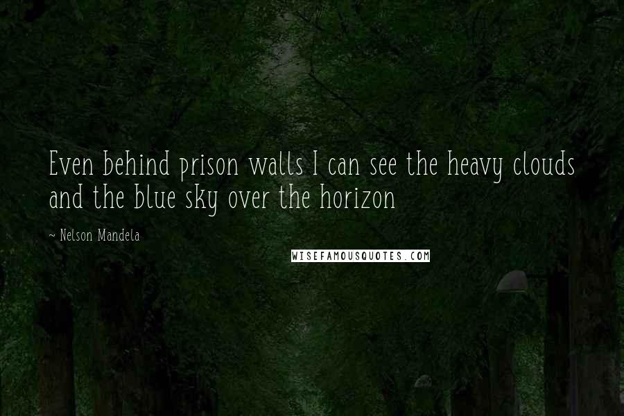 Nelson Mandela Quotes: Even behind prison walls I can see the heavy clouds and the blue sky over the horizon