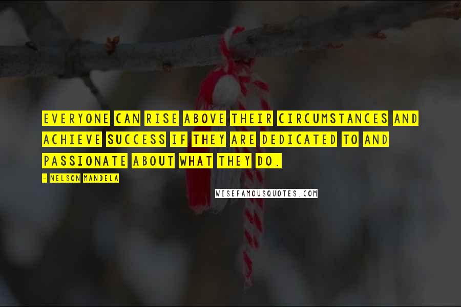 Nelson Mandela Quotes: Everyone can rise above their circumstances and achieve success if they are dedicated to and passionate about what they do.