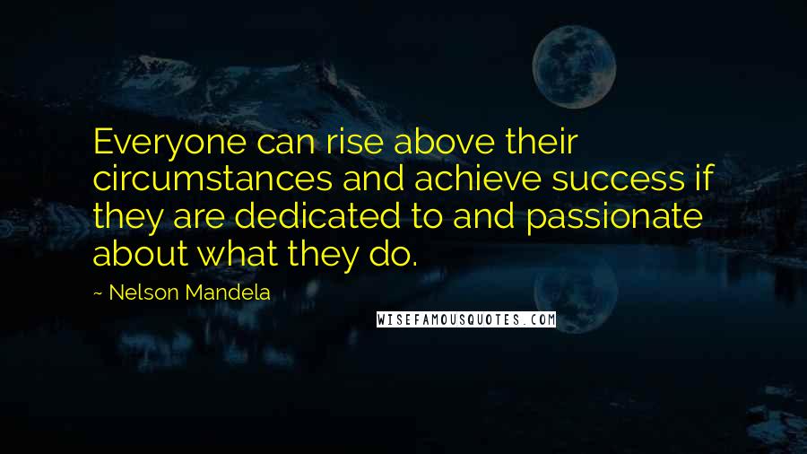 Nelson Mandela Quotes: Everyone can rise above their circumstances and achieve success if they are dedicated to and passionate about what they do.