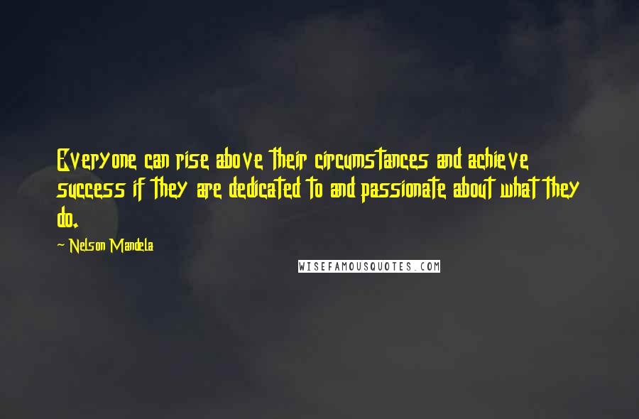Nelson Mandela Quotes: Everyone can rise above their circumstances and achieve success if they are dedicated to and passionate about what they do.