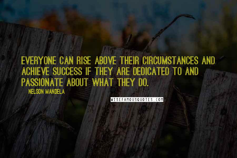 Nelson Mandela Quotes: Everyone can rise above their circumstances and achieve success if they are dedicated to and passionate about what they do.