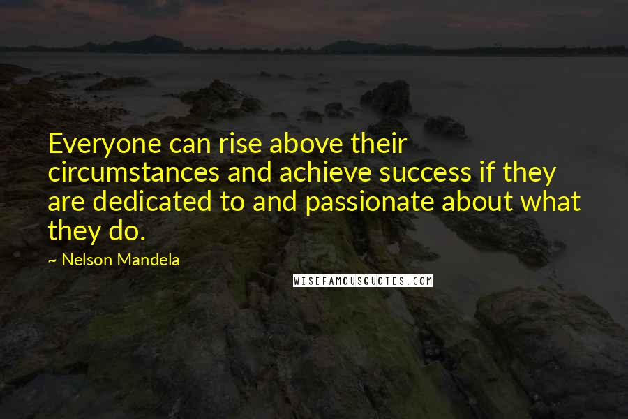 Nelson Mandela Quotes: Everyone can rise above their circumstances and achieve success if they are dedicated to and passionate about what they do.