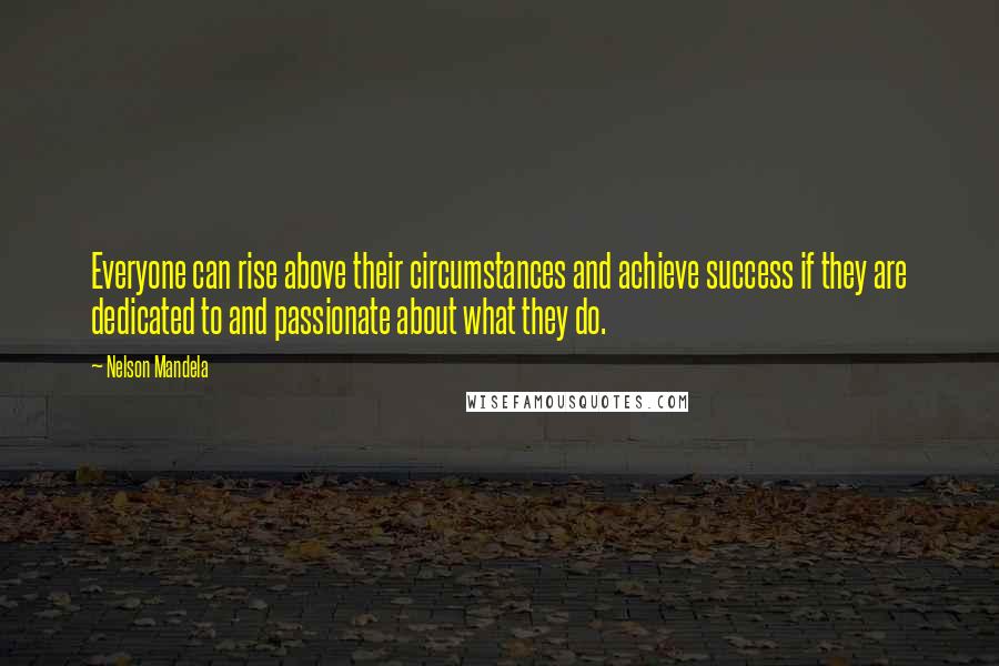 Nelson Mandela Quotes: Everyone can rise above their circumstances and achieve success if they are dedicated to and passionate about what they do.