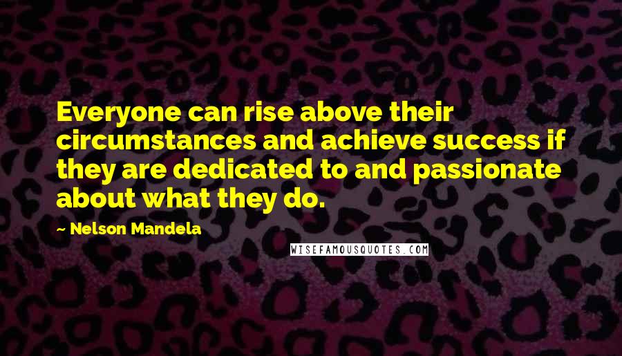 Nelson Mandela Quotes: Everyone can rise above their circumstances and achieve success if they are dedicated to and passionate about what they do.