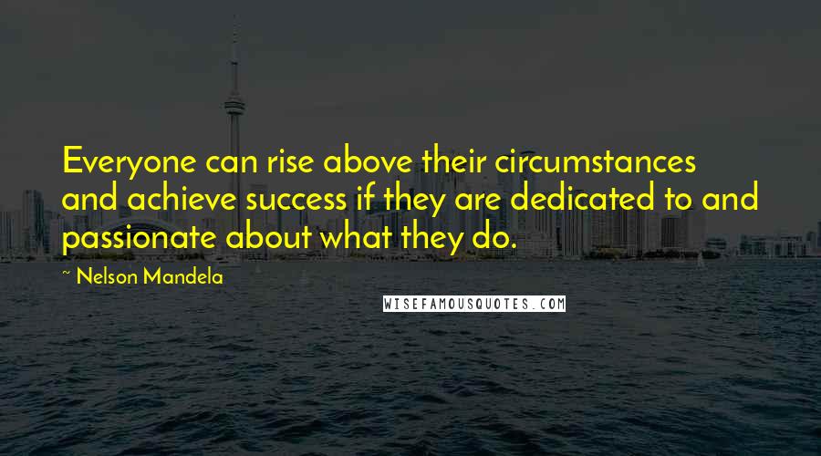 Nelson Mandela Quotes: Everyone can rise above their circumstances and achieve success if they are dedicated to and passionate about what they do.