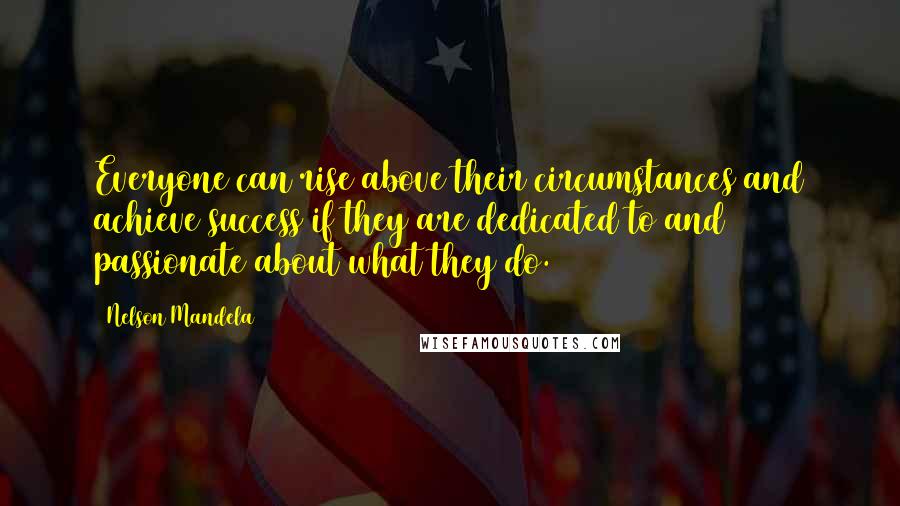 Nelson Mandela Quotes: Everyone can rise above their circumstances and achieve success if they are dedicated to and passionate about what they do.