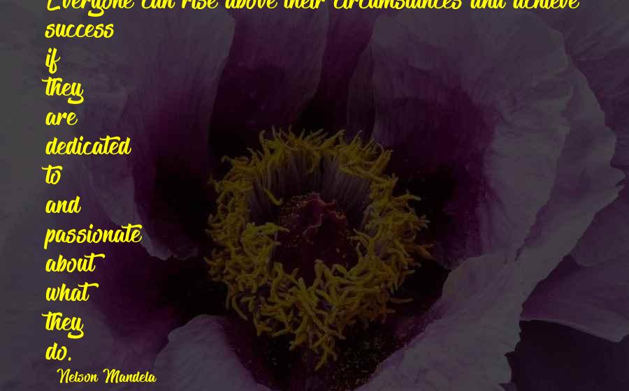 Nelson Mandela Quotes: Everyone can rise above their circumstances and achieve success if they are dedicated to and passionate about what they do.