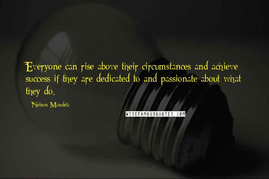 Nelson Mandela Quotes: Everyone can rise above their circumstances and achieve success if they are dedicated to and passionate about what they do.