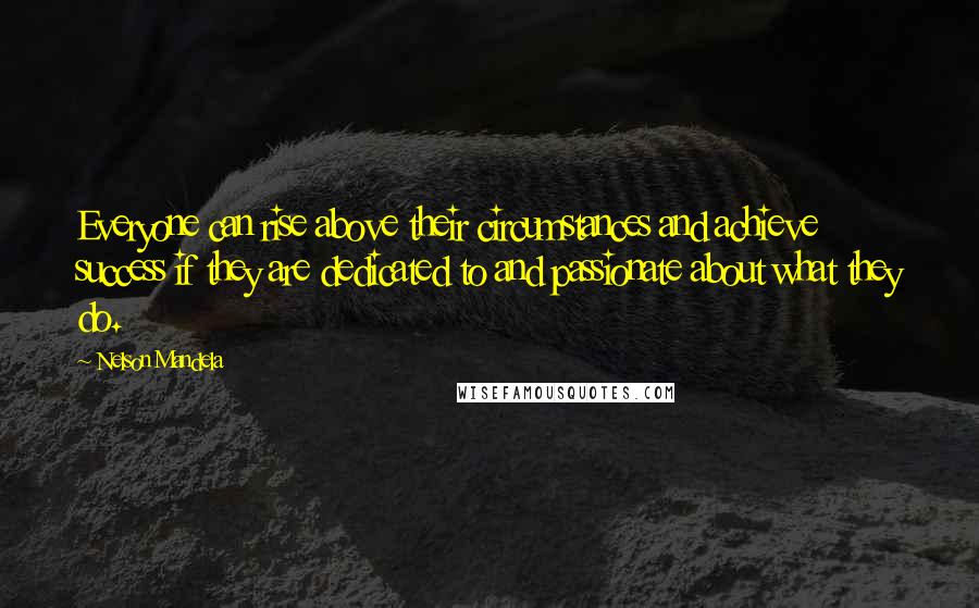 Nelson Mandela Quotes: Everyone can rise above their circumstances and achieve success if they are dedicated to and passionate about what they do.