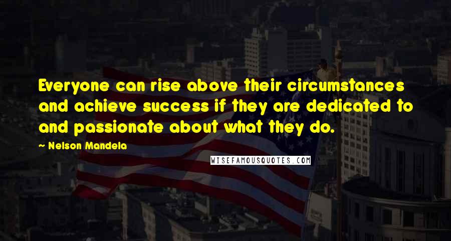 Nelson Mandela Quotes: Everyone can rise above their circumstances and achieve success if they are dedicated to and passionate about what they do.