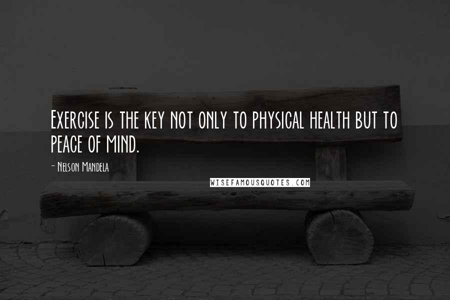 Nelson Mandela Quotes: Exercise is the key not only to physical health but to peace of mind.