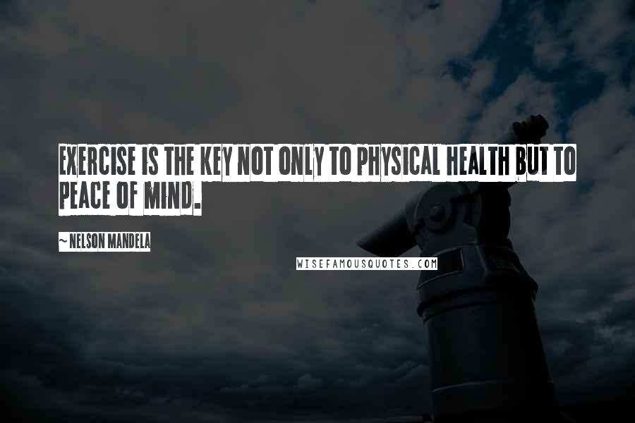 Nelson Mandela Quotes: Exercise is the key not only to physical health but to peace of mind.