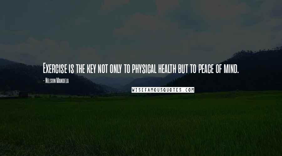 Nelson Mandela Quotes: Exercise is the key not only to physical health but to peace of mind.