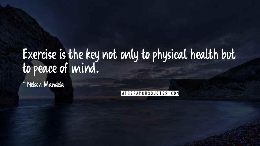 Nelson Mandela Quotes: Exercise is the key not only to physical health but to peace of mind.