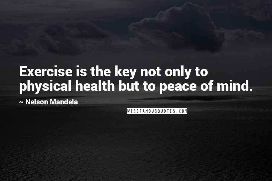 Nelson Mandela Quotes: Exercise is the key not only to physical health but to peace of mind.